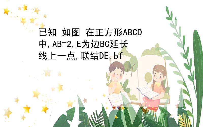 已知 如图 在正方形ABCD中,AB=2,E为边BC延长线上一点,联结DE,bf