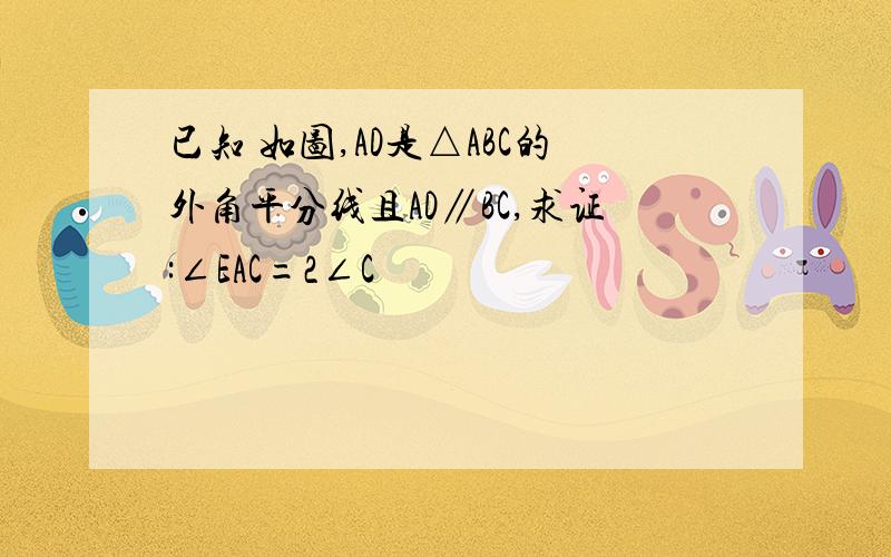 已知 如图,AD是△ABC的外角平分线且AD∥BC,求证:∠EAC=2∠C