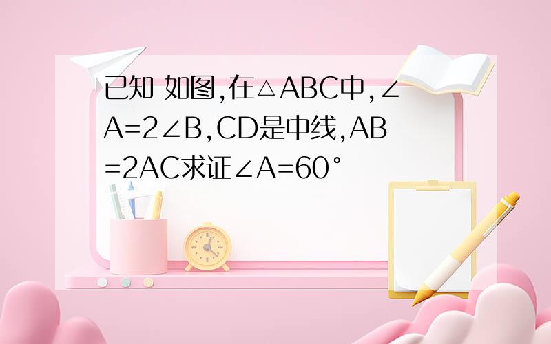 已知 如图,在△ABC中,∠A=2∠B,CD是中线,AB=2AC求证∠A=60°