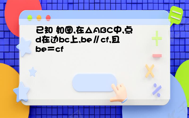 已知 如图,在△ABC中,点d在边bc上,be∥cf,且be＝cf