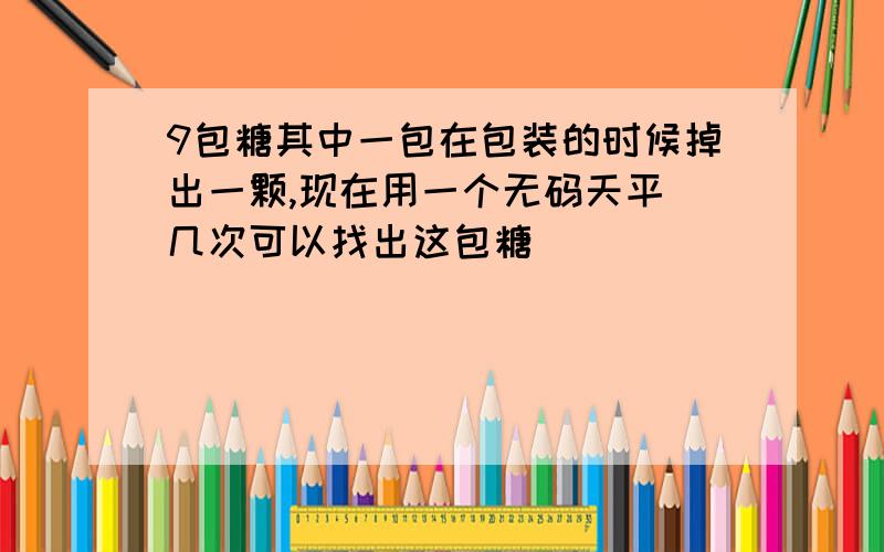 9包糖其中一包在包装的时候掉出一颗,现在用一个无码天平 几次可以找出这包糖