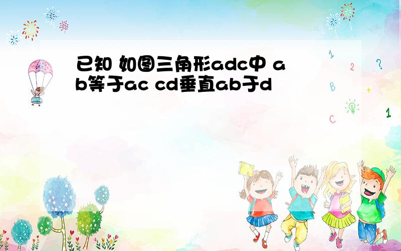 已知 如图三角形adc中 ab等于ac cd垂直ab于d