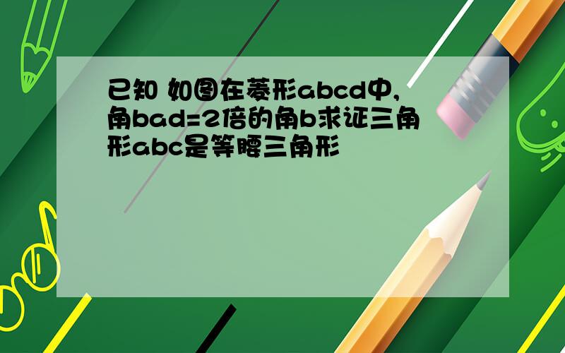 已知 如图在菱形abcd中,角bad=2倍的角b求证三角形abc是等腰三角形