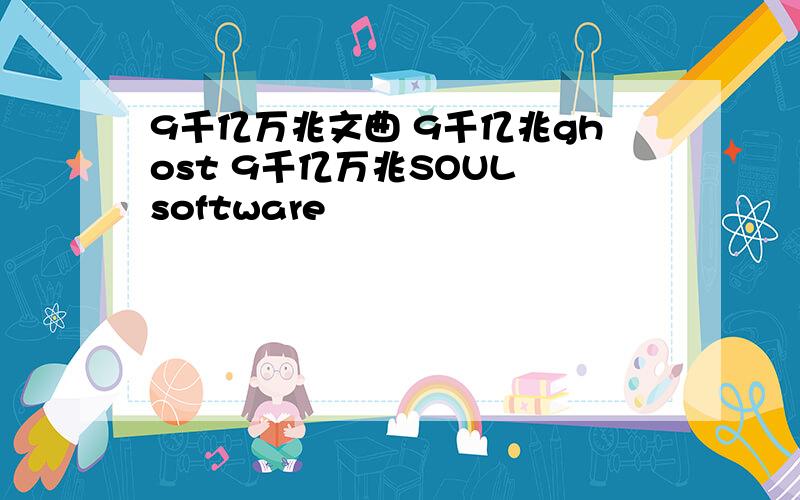 9千亿万兆文曲 9千亿兆ghost 9千亿万兆SOUL software