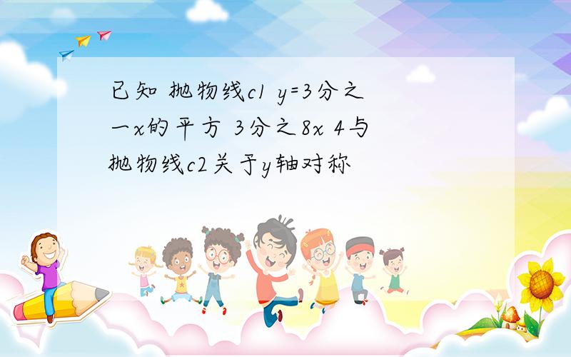 已知 抛物线c1 y=3分之一x的平方 3分之8x 4与抛物线c2关于y轴对称