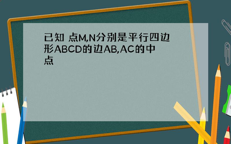 已知 点M,N分别是平行四边形ABCD的边AB,AC的中点