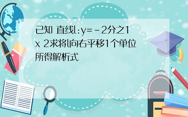 已知 直线l:y=-2分之1x 2求将l向右平移1个单位所得解析式