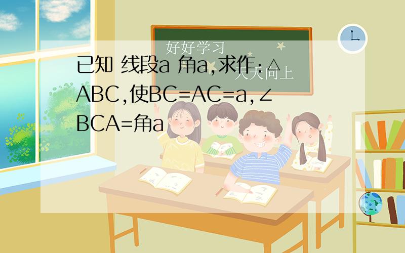 已知 线段a 角a,求作:△ABC,使BC=AC=a,∠BCA=角a