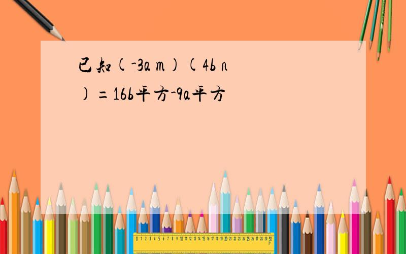 已知(-3a m)(4b n)=16b平方-9a平方