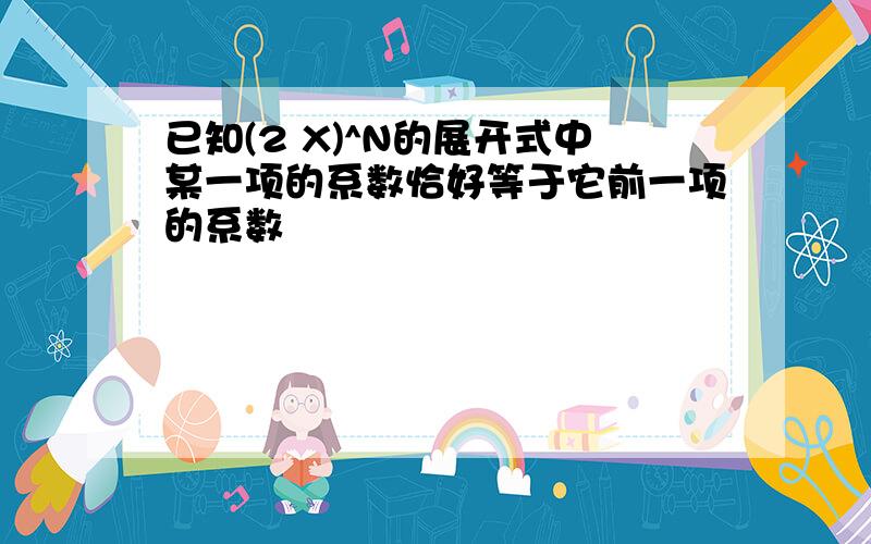 已知(2 X)^N的展开式中某一项的系数恰好等于它前一项的系数