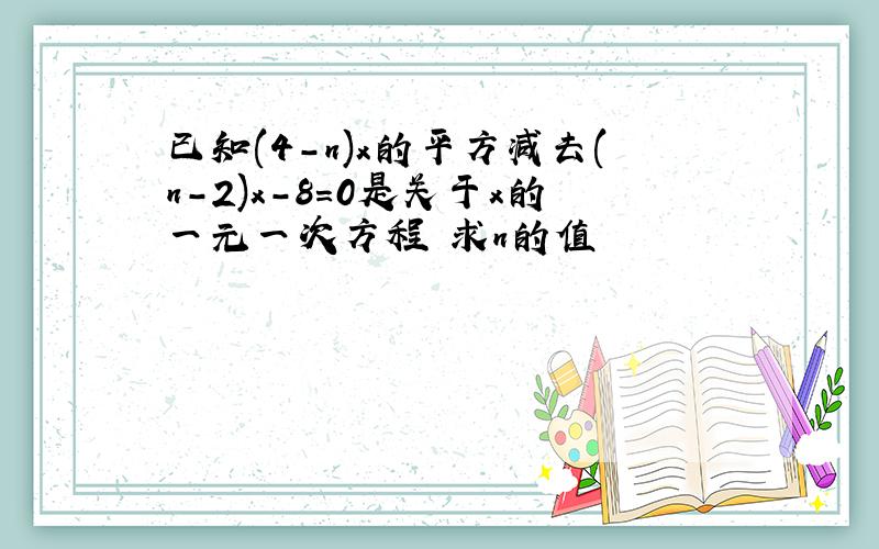 已知(4-n)x的平方减去(n-2)x-8=0是关于x的一元一次方程 求n的值