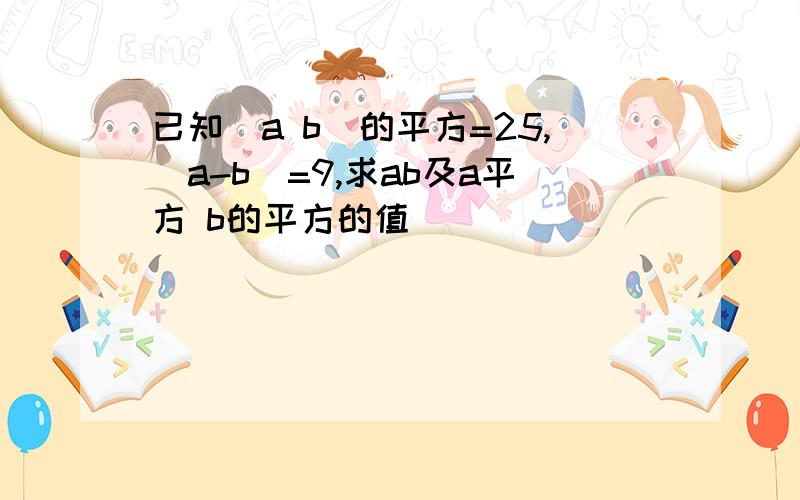 已知(a b)的平方=25,(a-b)=9,求ab及a平方 b的平方的值