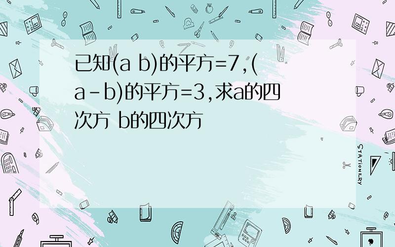 已知(a b)的平方=7,(a-b)的平方=3,求a的四次方 b的四次方