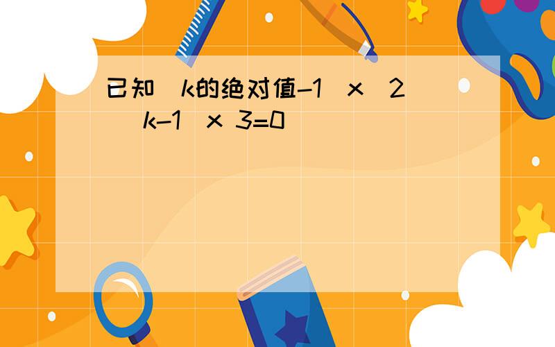 已知(k的绝对值-1)x^2 (k-1)x 3=0