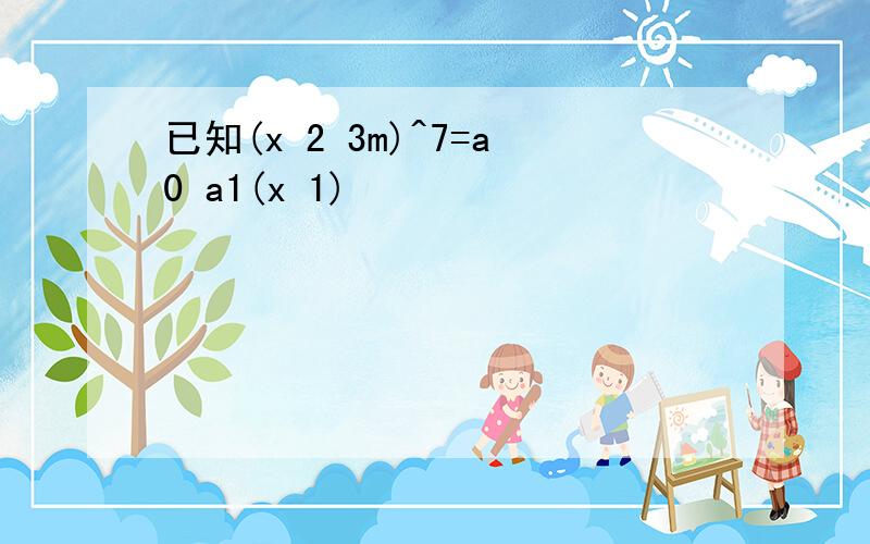 已知(x 2 3m)^7=a0 a1(x 1)