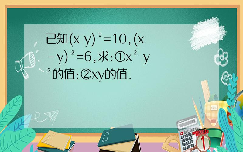 已知(x y)²=10,(x-y)²=6,求:①x² y²的值:②xy的值.