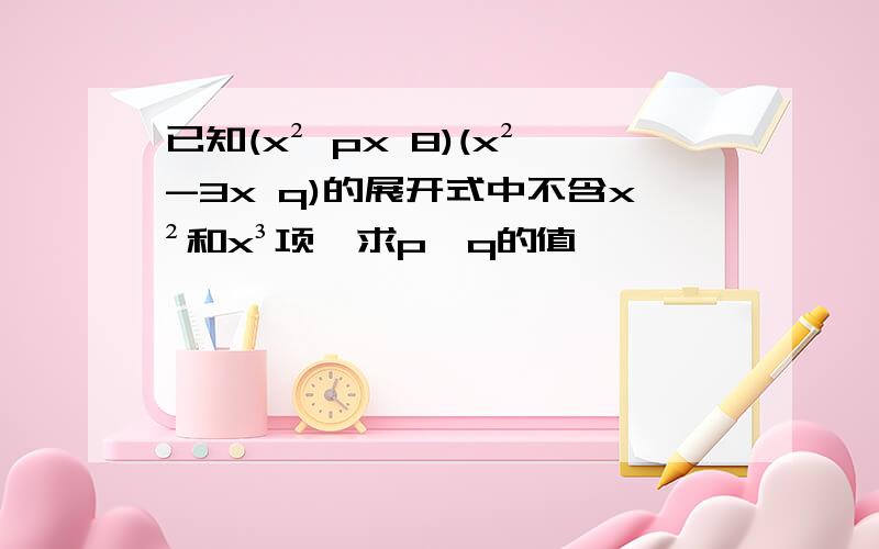 已知(x² px 8)(x²-3x q)的展开式中不含x²和x³项,求p,q的值