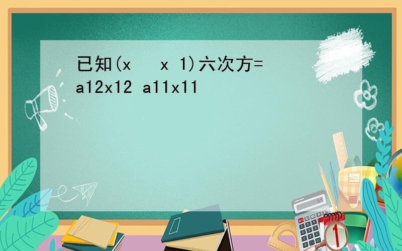 已知(x² x 1)六次方=a12x12 a11x11