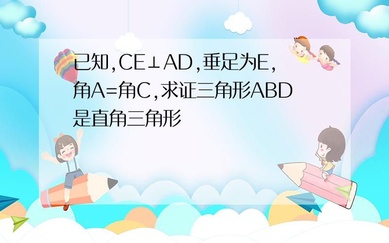 已知,CE⊥AD,垂足为E,角A=角C,求证三角形ABD是直角三角形