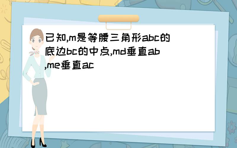 已知,m是等腰三角形abc的底边bc的中点,md垂直ab,me垂直ac