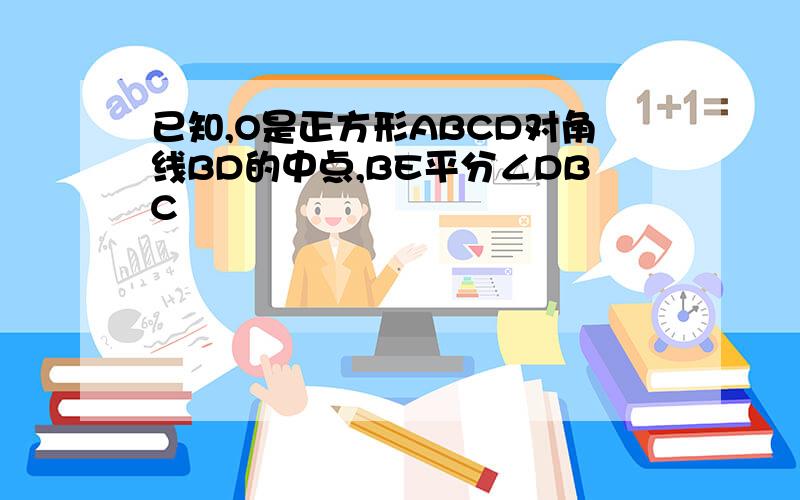 已知,O是正方形ABCD对角线BD的中点,BE平分∠DBC