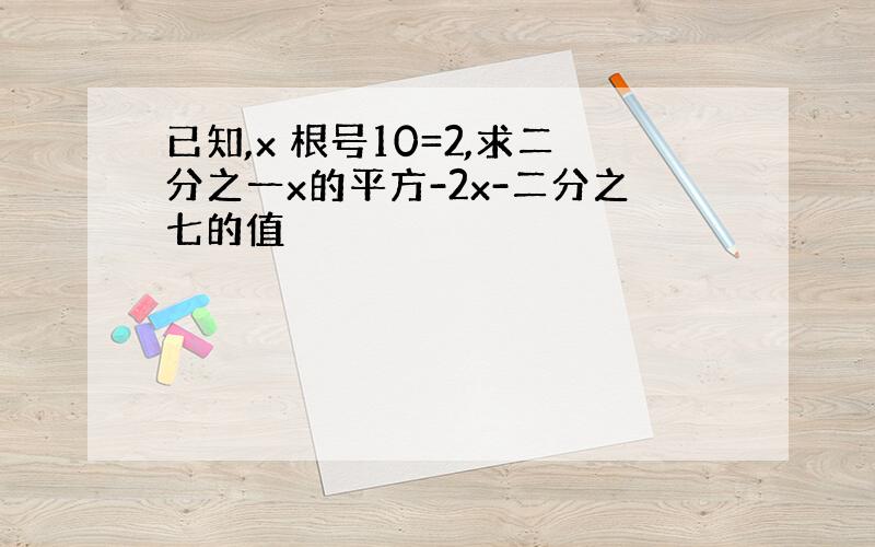 已知,x 根号10=2,求二分之一x的平方-2x-二分之七的值