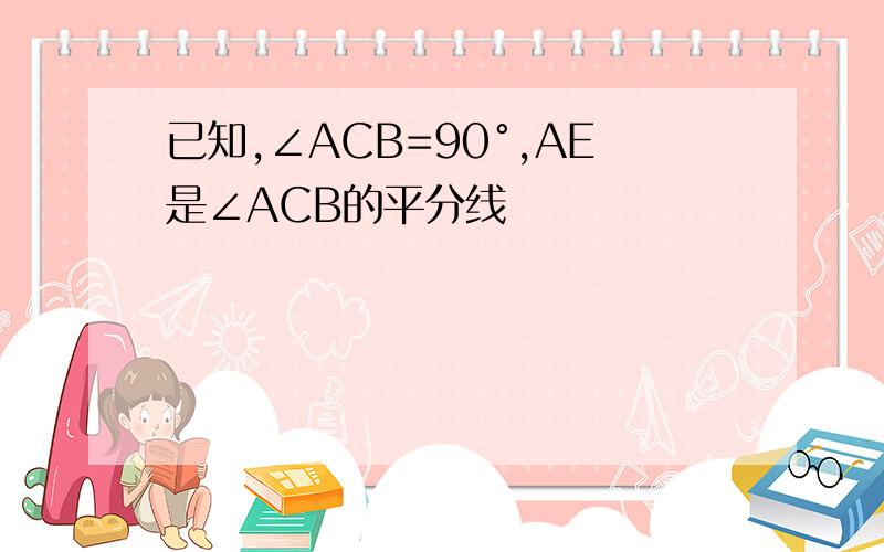 已知,∠ACB=90°,AE是∠ACB的平分线