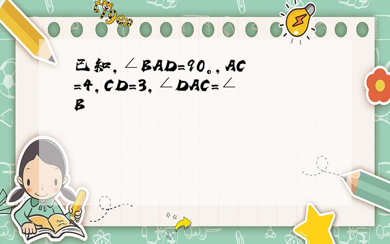 已知,∠BAD=90°,AC=4,CD=3,∠DAC=∠B