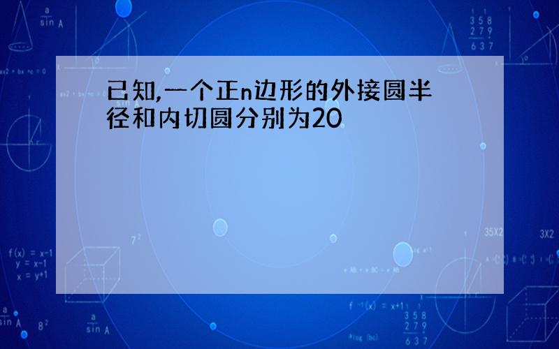 已知,一个正n边形的外接圆半径和内切圆分别为20