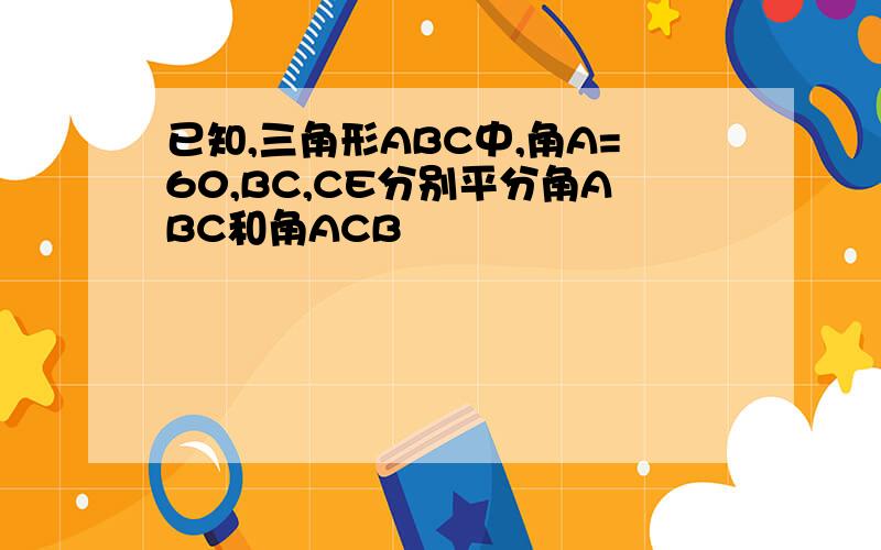 已知,三角形ABC中,角A=60,BC,CE分别平分角ABC和角ACB