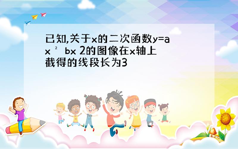 已知,关于x的二次函数y=ax² bx 2的图像在x轴上截得的线段长为3