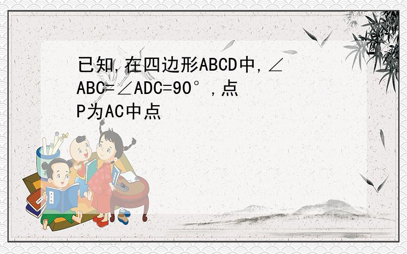 已知,在四边形ABCD中,∠ABC=∠ADC=90°,点P为AC中点