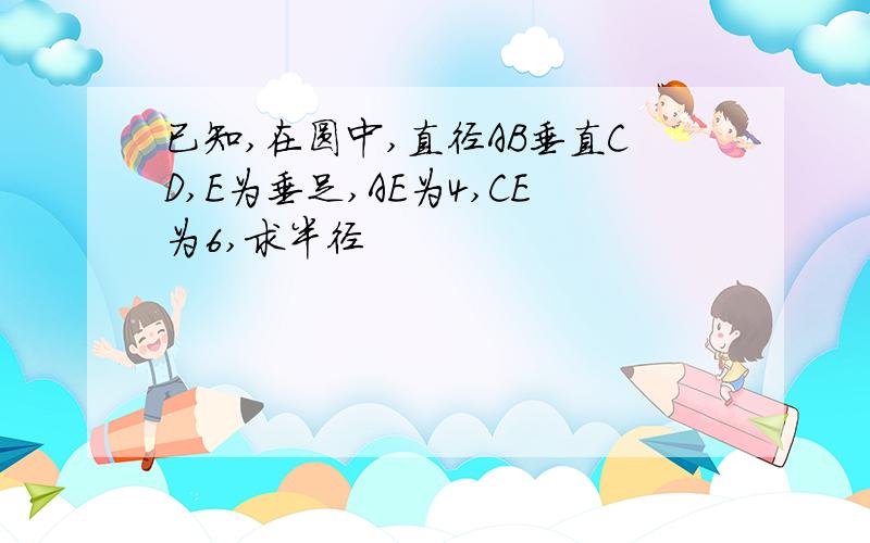 已知,在圆中,直径AB垂直CD,E为垂足,AE为4,CE为6,求半径