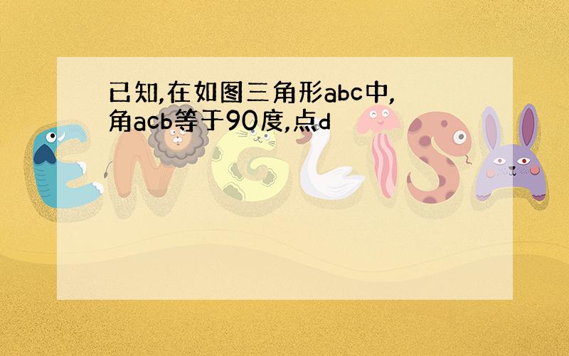 已知,在如图三角形abc中,角acb等于90度,点d