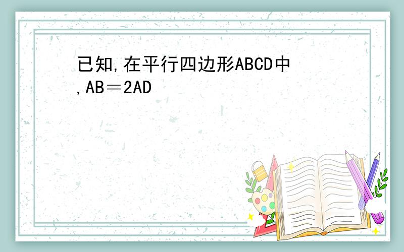 已知,在平行四边形ABCD中,AB＝2AD