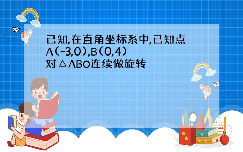 已知,在直角坐标系中,已知点A(-3,0),B(0,4)对△ABO连续做旋转