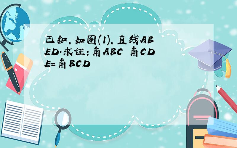 已知,如图(1),直线AB ED.求证:角ABC 角CDE=角BCD