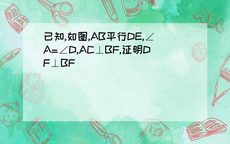 已知,如图,AB平行DE,∠A=∠D,AC⊥BF,证明DF⊥BF