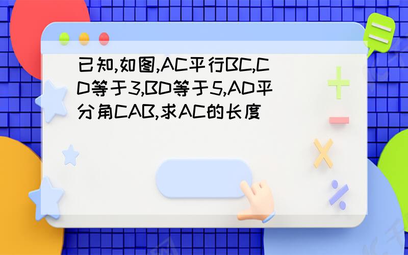 已知,如图,AC平行BC,CD等于3,BD等于5,AD平分角CAB,求AC的长度