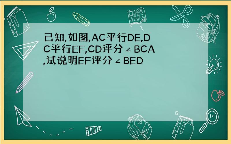 已知,如图,AC平行DE,DC平行EF,CD评分∠BCA,试说明EF评分∠BED