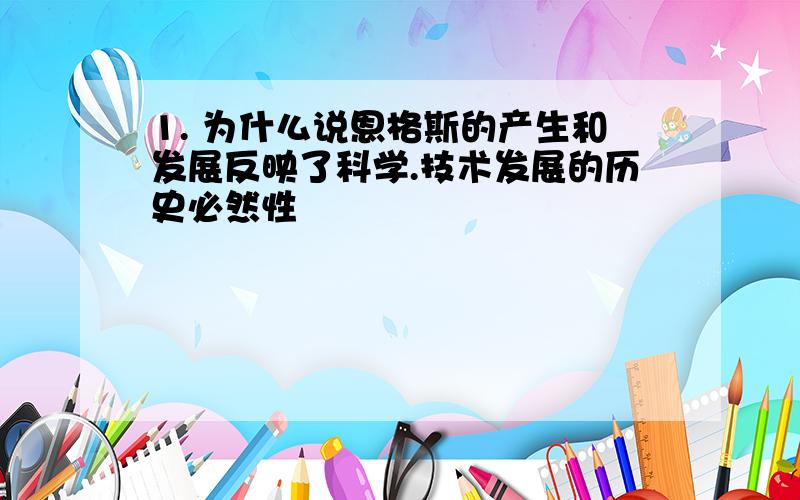 1. 为什么说恩格斯的产生和发展反映了科学.技术发展的历史必然性