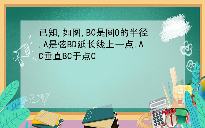 已知,如图,BC是圆O的半径,A是弦BD延长线上一点,AC垂直BC于点C