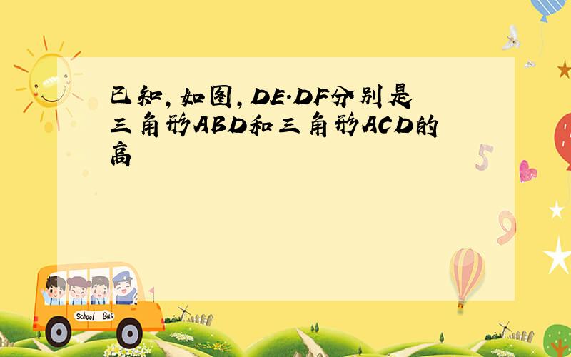 已知,如图,DE.DF分别是三角形ABD和三角形ACD的高