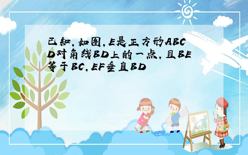 已知,如图,E是正方形ABCD对角线BD上的一点,且BE等于BC,EF垂直BD