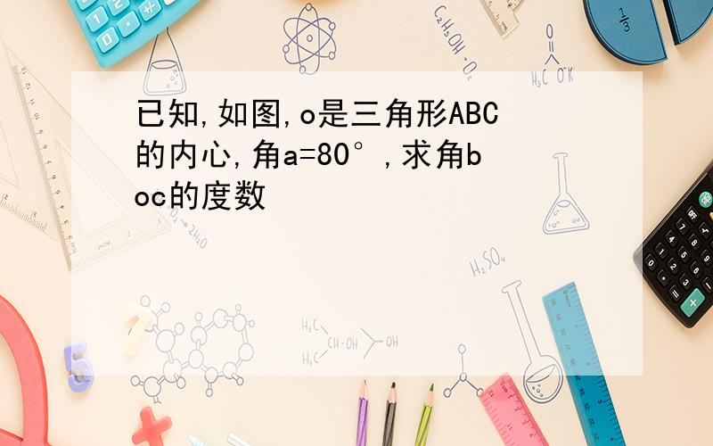 已知,如图,o是三角形ABC的内心,角a=80°,求角boc的度数