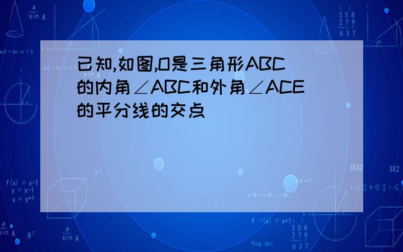 已知,如图,O是三角形ABC的内角∠ABC和外角∠ACE的平分线的交点