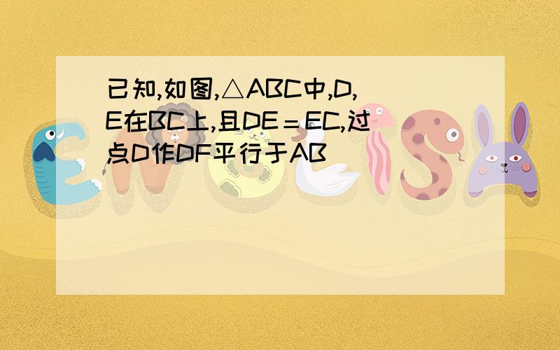 已知,如图,△ABC中,D,E在BC上,且DE＝EC,过点D作DF平行于AB