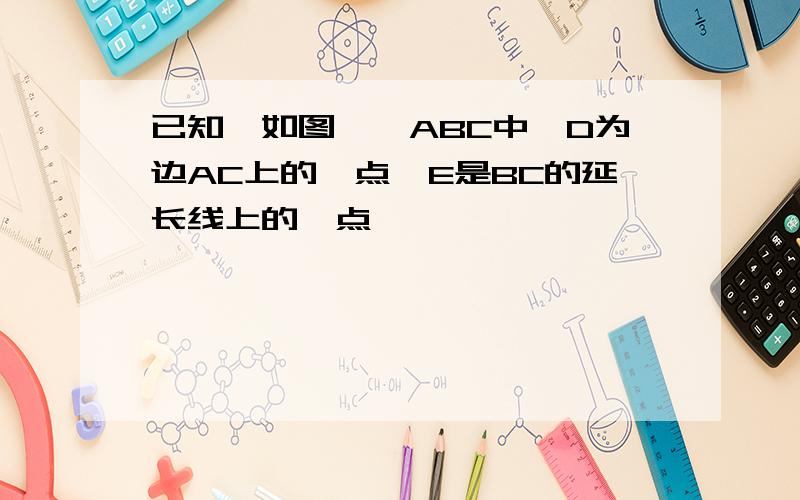 已知,如图,△ABC中,D为边AC上的一点,E是BC的延长线上的一点