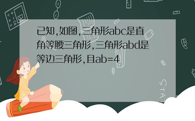 已知,如图,三角形abc是直角等腰三角形,三角形abd是等边三角形,且ab=4