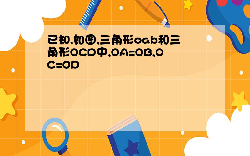 已知,如图,三角形oab和三角形OCD中,OA=OB,OC=OD